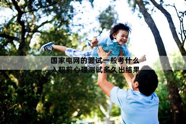 国家电网的面试一般考什么 入职前心理测试多久出结果